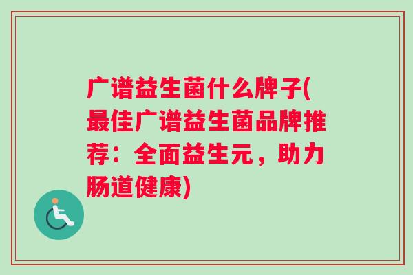 广谱益生菌什么牌子(佳广谱益生菌品牌推荐：全面益生元，助力肠道健康)