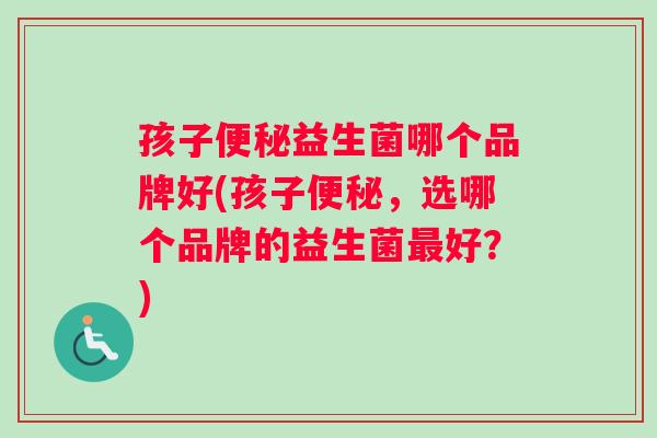 孩子益生菌哪个品牌好(孩子,选哪个品牌的益生菌好?) 孩子益生菌哪个品牌好(孩子,选哪个品牌的益生菌好?)