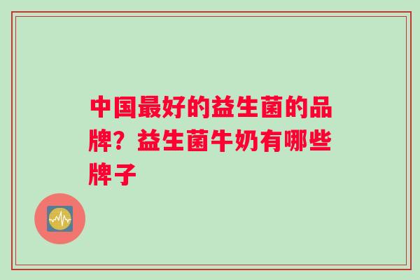 中国最好的益生菌的品牌？益生菌牛奶有哪些牌子