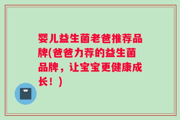 婴儿益生菌老爸推荐品牌(爸爸力荐的益生菌品牌,让宝宝更健康成长!) 婴儿益生菌老爸推荐品牌(爸爸力荐的益生菌品牌,让宝宝更健康成长!)