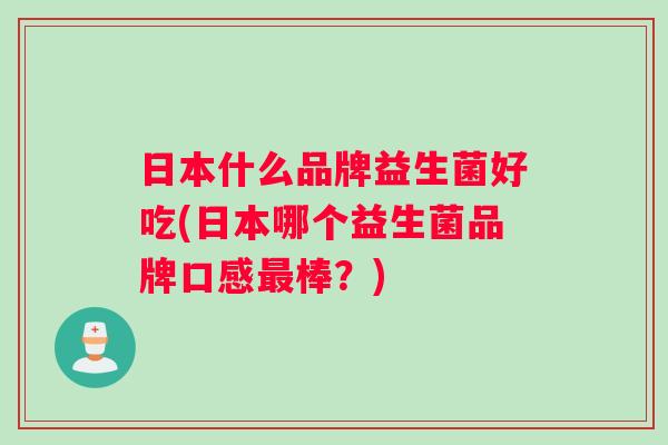 日本什么品牌益生菌好吃(日本哪个益生菌品牌口感最棒？)