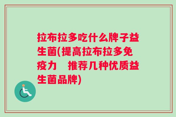 拉布拉多吃什么牌子益生菌(提高拉布拉多免疫力　推荐几种优质益生菌品牌)