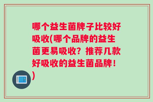 哪个益生菌牌子比较好吸收(哪个品牌的益生菌更易吸收？推荐几款好吸收的益生菌品牌！)