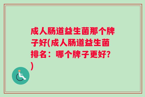 成人肠道益生菌那个牌子好(成人肠道益生菌排名：哪个牌子更好？)