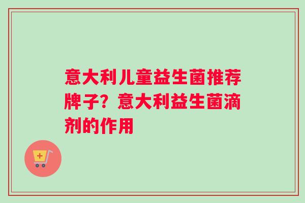 意大利儿童益生菌推荐牌子？意大利益生菌滴剂的作用