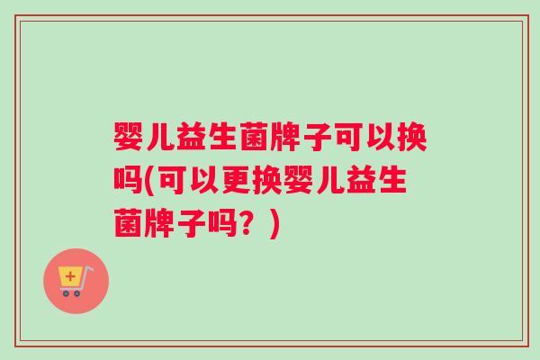婴儿益生菌牌子可以换吗(可以更换婴儿益生菌牌子吗？)
