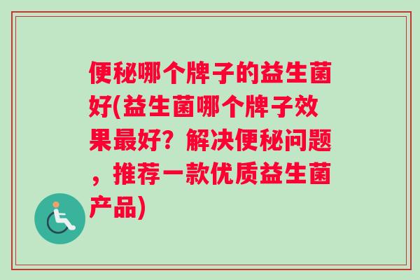 哪个牌子的益生菌好(益生菌哪个牌子效果好？解决问题，推荐一款优质益生菌产品)
