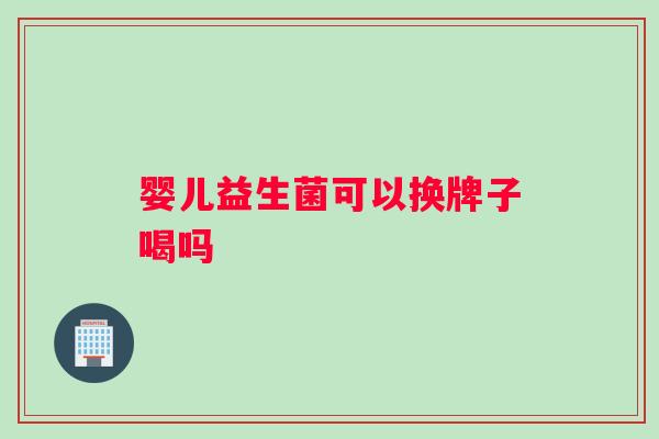 婴儿益生菌可以换牌子喝吗