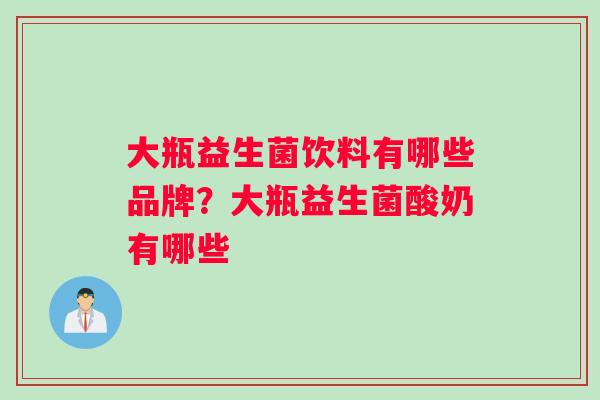 大瓶益生菌饮料有哪些品牌？大瓶益生菌酸奶有哪些