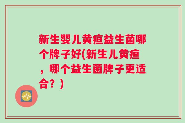 新生婴儿黄疸益生菌哪个牌子好(新生儿黄疸，哪个益生菌牌子更适合？)
