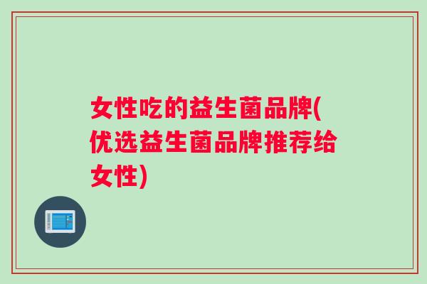 女性吃的益生菌品牌(优选益生菌品牌推荐给女性)