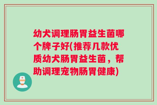 幼犬调理肠胃益生菌哪个牌子好(推荐几款优质幼犬肠胃益生菌，帮助调理宠物肠胃健康)