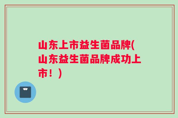山东上市益生菌品牌(山东益生菌品牌成功上市！)