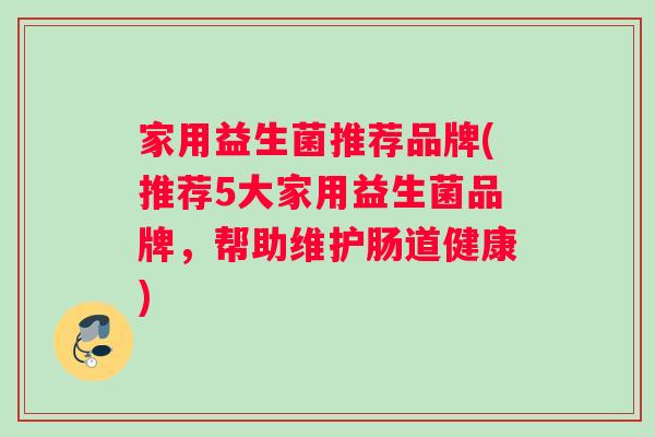 家用益生菌推荐品牌(推荐5大家用益生菌品牌，帮助维护肠道健康)