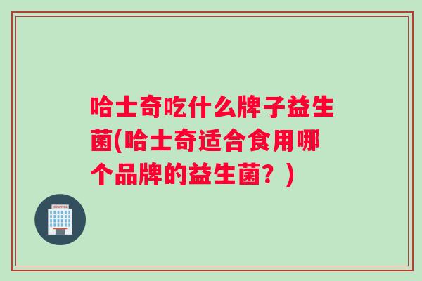 哈士奇吃什么牌子益生菌(哈士奇适合食用哪个品牌的益生菌？)