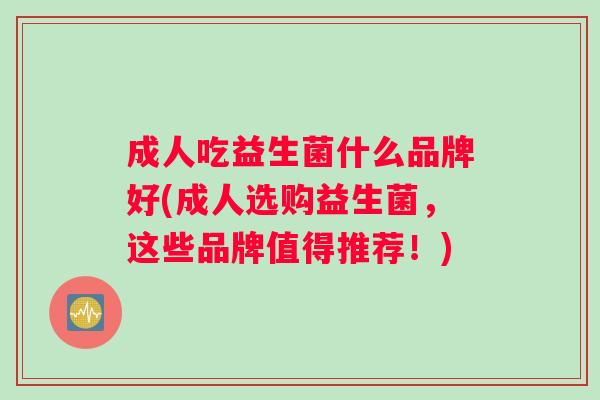 成人吃益生菌什么品牌好(成人选购益生菌，这些品牌值得推荐！)