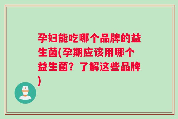 孕妇能吃哪个品牌的益生菌(孕期应该用哪个益生菌？了解这些品牌)