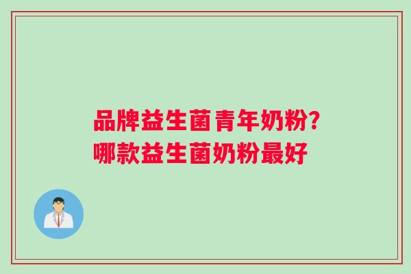 品牌益生菌青年奶粉？哪款益生菌奶粉好