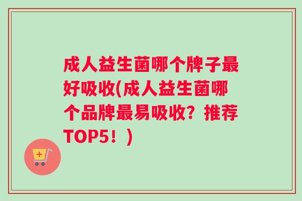 成人益生菌哪个牌子好吸收(成人益生菌哪个品牌易吸收？推荐TOP5！)