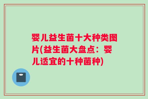 婴儿益生菌十大种类图片(益生菌大盘点:婴儿适宜的十种菌种) 婴儿益生菌十大种类图片(益生菌大盘点:婴儿适宜的十种菌种)