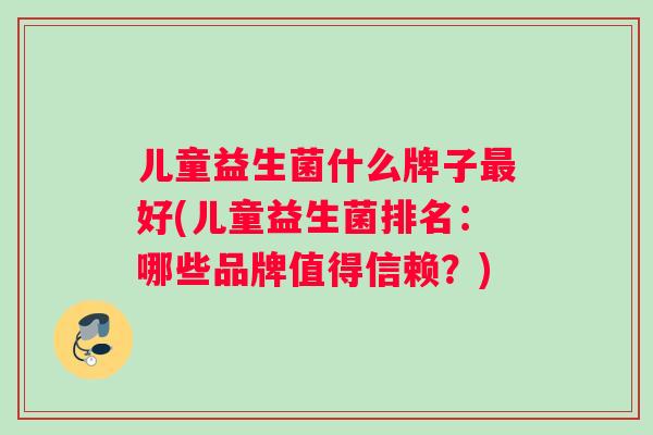 儿童益生菌什么牌子最好(儿童益生菌排名：哪些品牌值得信赖？)