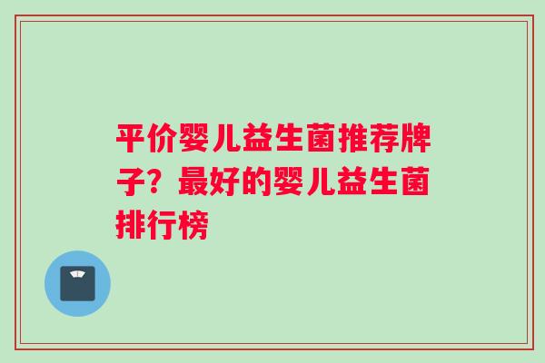 平价婴儿益生菌推荐牌子?好的婴儿益生菌排行榜 平价婴儿益生菌推荐牌子?好的婴儿益生菌排行榜