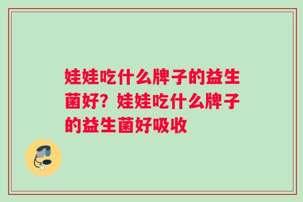 娃娃吃什么牌子的益生菌好？娃娃吃什么牌子的益生菌好吸收