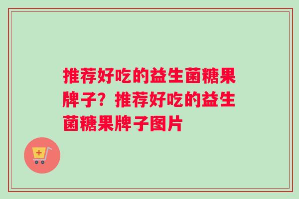 推荐好吃的益生菌糖果牌子？推荐好吃的益生菌糖果牌子图片