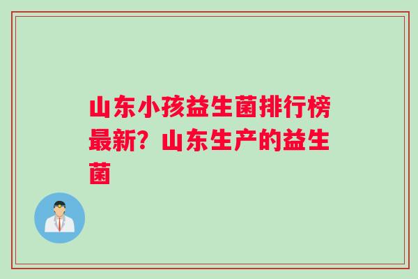 山东小孩益生菌排行榜新？山东生产的益生菌