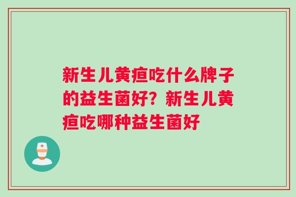 新生儿黄疸吃什么牌子的益生菌好？新生儿黄疸吃哪种益生菌好