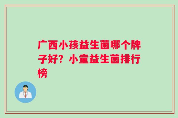 广西小孩益生菌哪个牌子好？小童益生菌排行榜