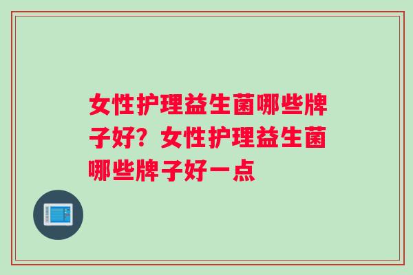 女性护理益生菌哪些牌子好？女性护理益生菌哪些牌子好一点
