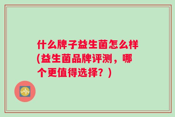 什么牌子益生菌怎么样(益生菌品牌评测，哪个更值得选择？)