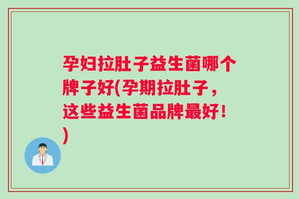 孕妇拉肚子益生菌哪个牌子好(孕期拉肚子,这些益生菌品牌好!) 孕妇拉肚子益生菌哪个牌子好(孕期拉肚子,这些益生菌品牌好!)