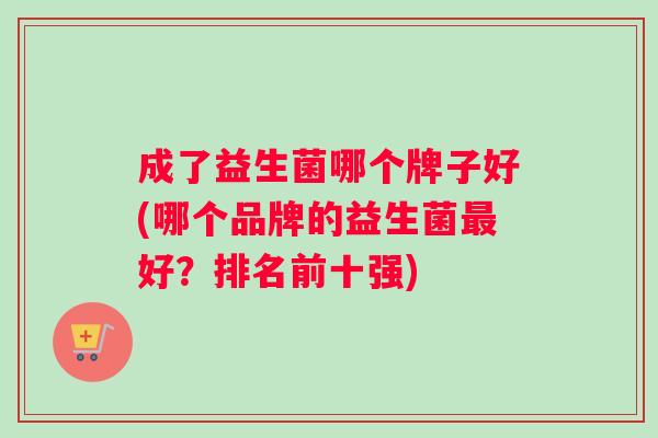 成了益生菌哪个牌子好(哪个品牌的益生菌最好？排名前十强)