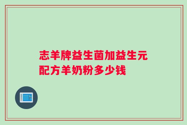 志羊牌益生菌加益生元配方羊奶粉多少钱