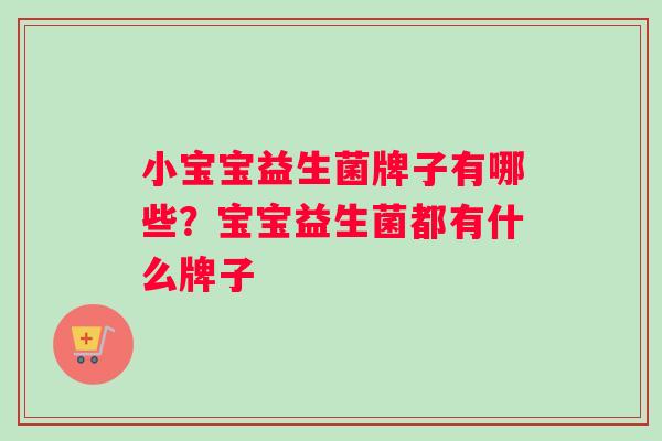 小宝宝益生菌牌子有哪些？宝宝益生菌都有什么牌子
