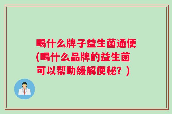 喝什么牌子益生菌通便(喝什么品牌的益生菌可以帮助缓解便秘？)