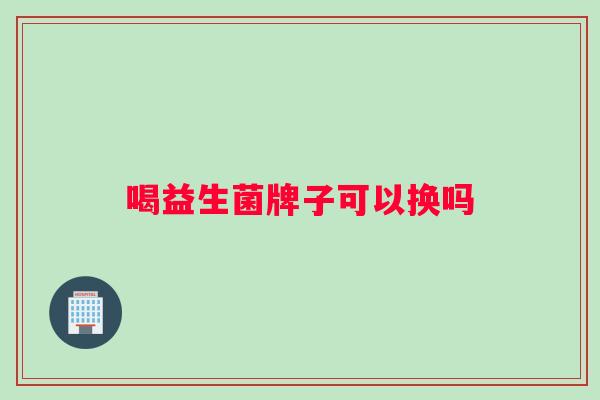 喝益生菌牌子可以换吗