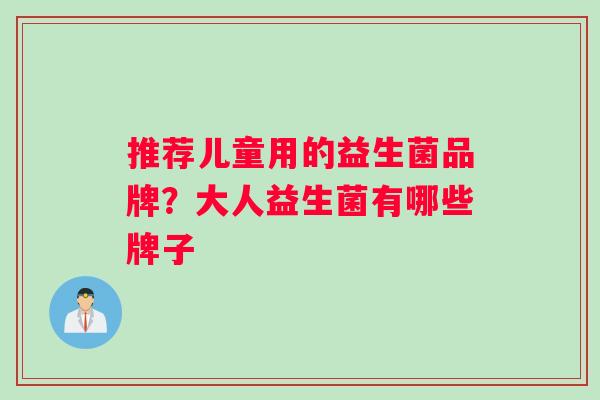 推荐儿童用的益生菌品牌?大人益生菌有哪些牌子 推荐儿童用的益生菌品牌?大人益生菌有哪些牌子