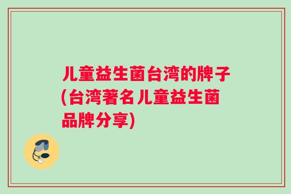 儿童益生菌台湾的牌子(台湾著名儿童益生菌品牌分享)