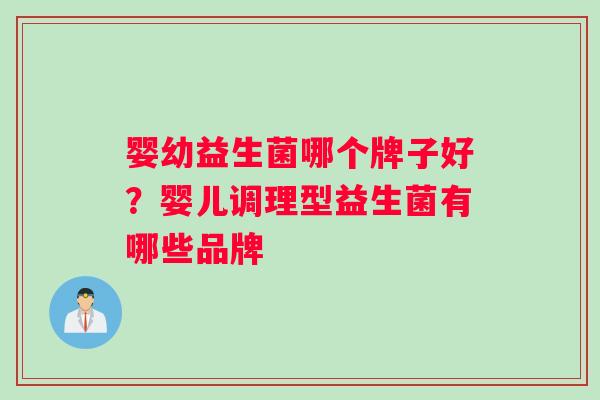 婴幼益生菌哪个牌子好？婴儿调理型益生菌有哪些品牌