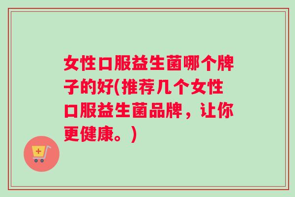 女性口服益生菌哪个牌子的好(推荐几个女性口服益生菌品牌，让你更健康。)