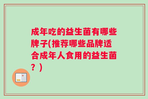 成年吃的益生菌有哪些牌子(推荐哪些品牌适合成年人食用的益生菌?) 成年吃的益生菌有哪些牌子(推荐哪些品牌适合成年人食用的益生菌?)
