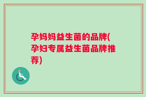 孕妈妈益生菌的品牌(孕妇专属益生菌品牌推荐)