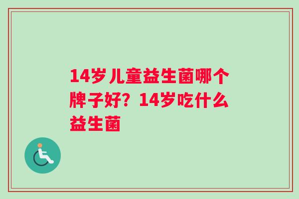 14岁儿童益生菌哪个牌子好？14岁吃什么益生菌