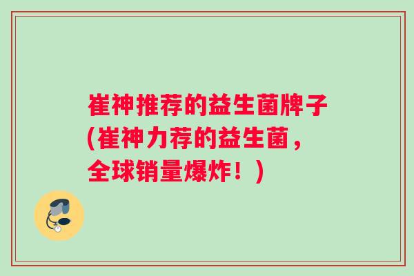崔神推荐的益生菌牌子(崔神力荐的益生菌，全球销量爆炸！)