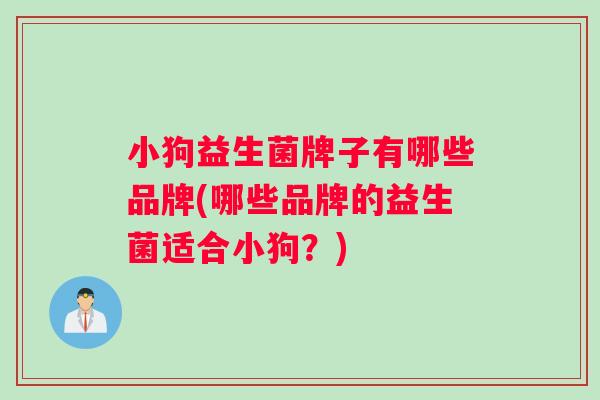 小狗益生菌牌子有哪些品牌(哪些品牌的益生菌适合小狗?) 小狗益生菌牌子有哪些品牌(哪些品牌的益生菌适合小狗?)