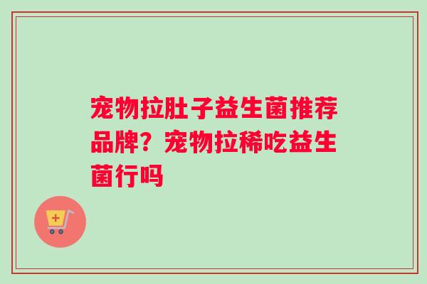 宠物拉肚子益生菌推荐品牌？宠物拉稀吃益生菌行吗