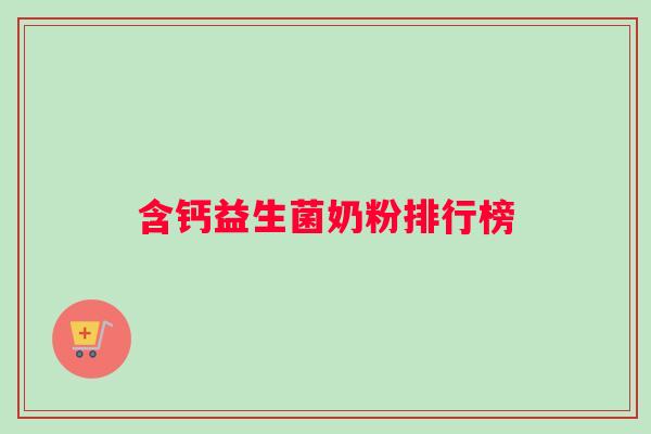 含钙益生菌奶粉排行榜 含钙益生菌奶粉排行榜